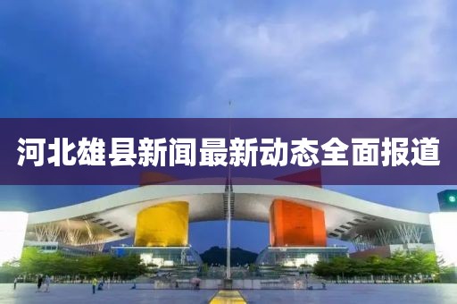 河北雄县新闻最新动态全面报道