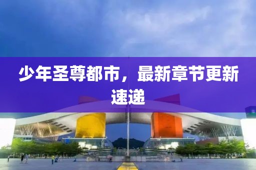 少年圣尊都市，最新章节更新速递