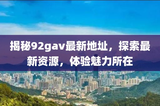 揭秘92gav最新地址，探索最新资源，体验魅力所在