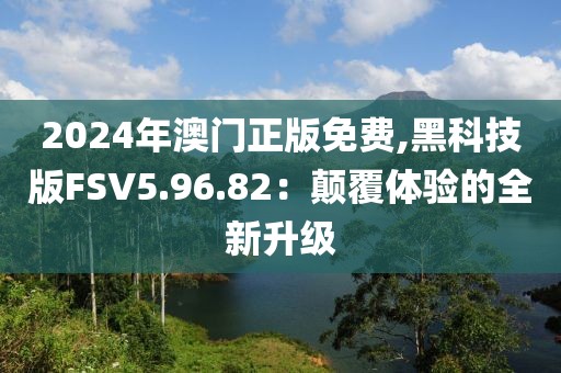 2024年澳门正版免费,黑科技版FSV5.96.82：颠覆体验的全新升级