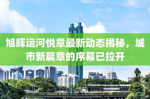 旭辉运河悦章最新动态揭秘，城市新篇章的序幕已拉开