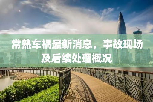 常熟车祸最新消息，事故现场及后续处理概况