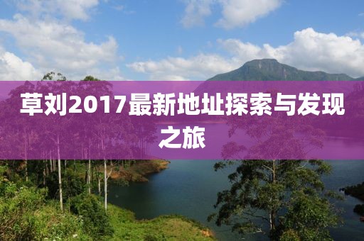 草刘2017最新地址探索与发现之旅