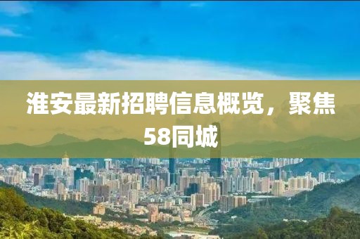 淮安最新招聘信息概览，聚焦58同城