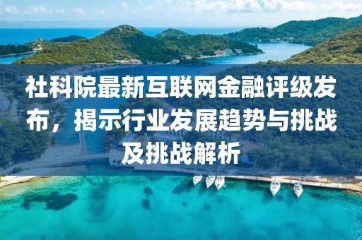 社科院最新互联网金融评级发布，揭示行业发展趋势与挑战及挑战解析