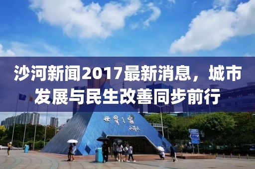 沙河新闻2017最新消息，城市发展与民生改善同步前行