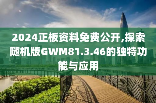 2024正板资料免费公开,探索随机版GWM81.3.46的独特功能与应用