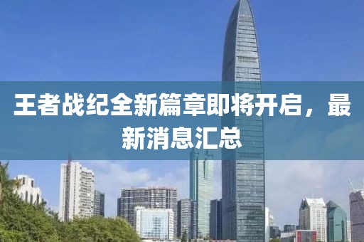 王者战纪全新篇章即将开启，最新消息汇总