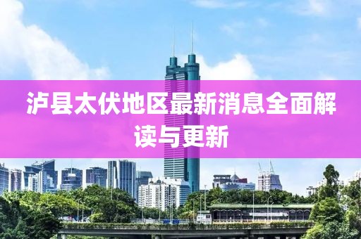 泸县太伏地区最新消息全面解读与更新