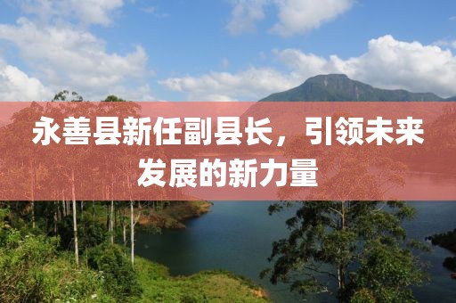 永善县新任副县长，引领未来发展的新力量
