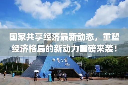 国家共享经济最新动态，重塑经济格局的新动力重磅来袭！