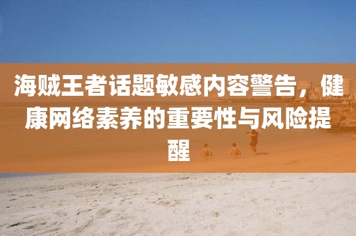 海贼王者话题敏感内容警告，健康网络素养的重要性与风险提醒