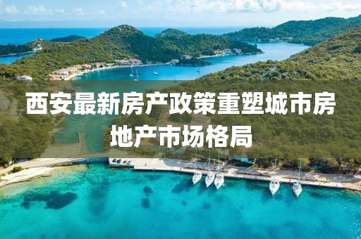 西安最新房产政策重塑城市房地产市场格局