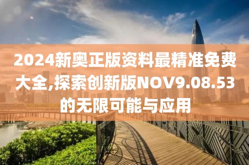 2024新奥正版资料最精准免费大全,探索创新版NOV9.08.53的无限可能与应用