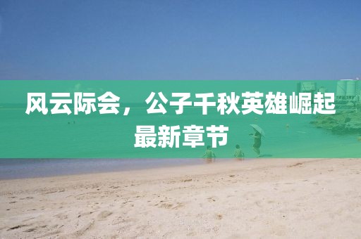 风云际会，公子千秋英雄崛起最新章节