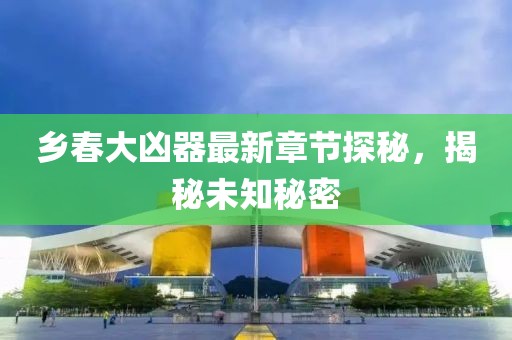 乡春大凶器最新章节探秘，揭秘未知秘密