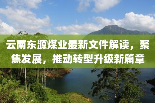 云南东源煤业最新文件解读，聚焦发展，推动转型升级新篇章