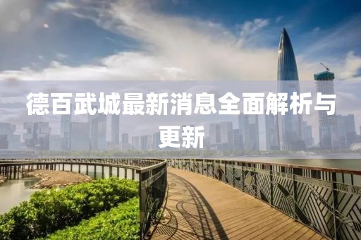 德百武城最新消息全面解析与更新