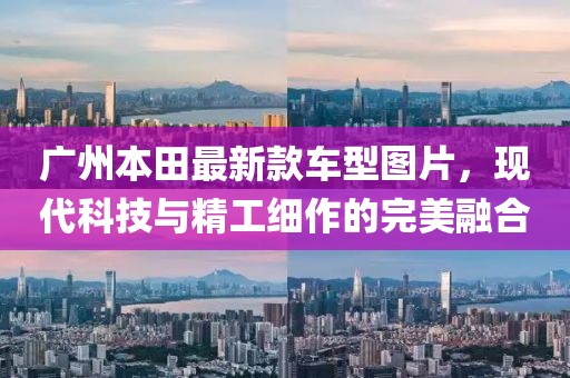 广州本田最新款车型图片，现代科技与精工细作的完美融合