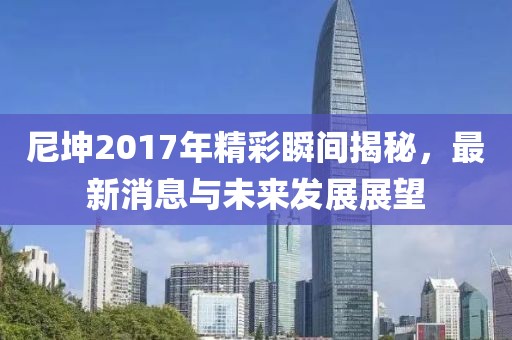 尼坤2017年精彩瞬间揭秘，最新消息与未来发展展望