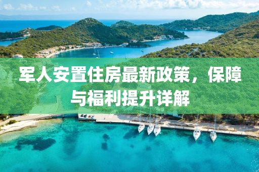 军人安置住房最新政策，保障与福利提升详解