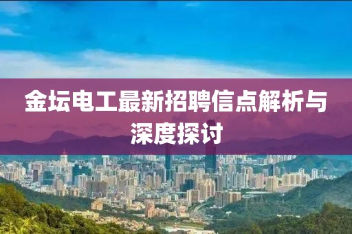 金坛电工最新招聘信点解析与深度探讨