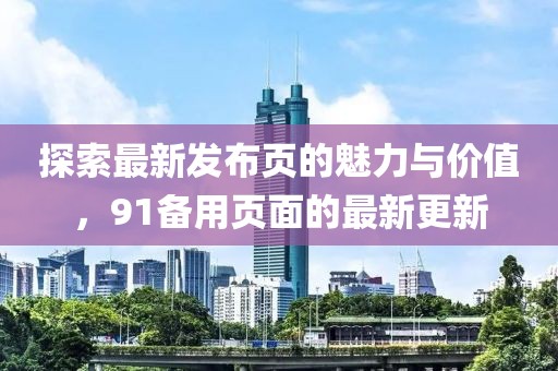 探索最新发布页的魅力与价值，91备用页面的最新更新