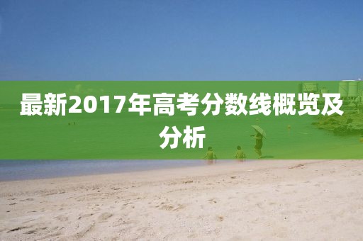 最新2017年高考分数线概览及分析