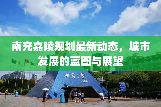 南充嘉陵规划最新动态，城市发展的蓝图与展望