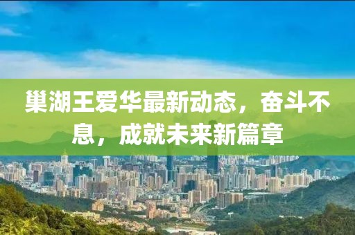 巢湖王爱华最新动态，奋斗不息，成就未来新篇章