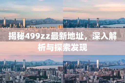 揭秘499zz最新地址，深入解析与探索发现
