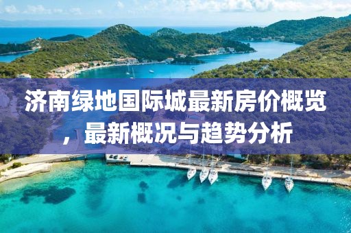 济南绿地国际城最新房价概览，最新概况与趋势分析