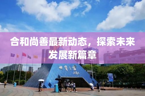 合和尚善最新动态，探索未来发展新篇章