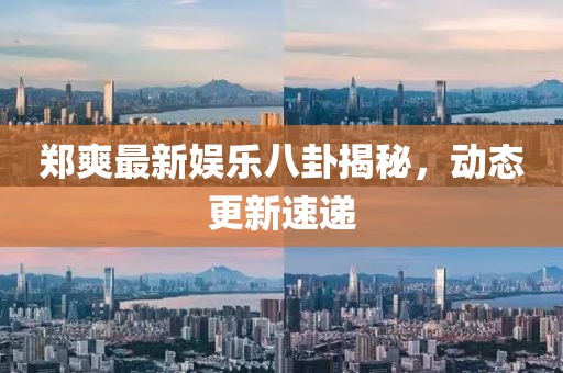 郑爽最新娱乐八卦揭秘，动态更新速递