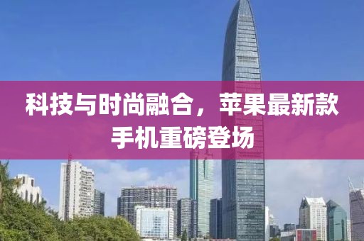 科技与时尚融合，苹果最新款手机重磅登场