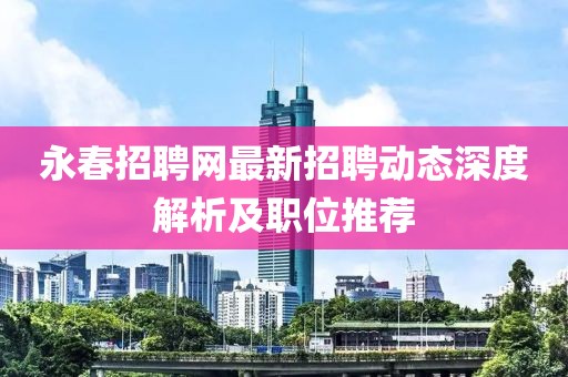 永春招聘网最新招聘动态深度解析及职位推荐