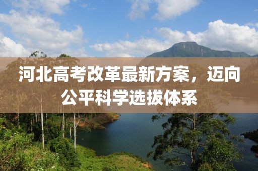 河北高考改革最新方案，迈向公平科学选拔体系