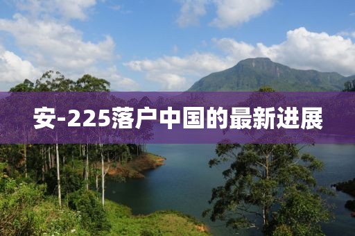 安-225落户中国的最新进展