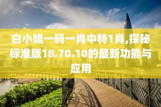白小姐一码一肖中特1肖,探秘标准版18.70.10的最新功能与应用