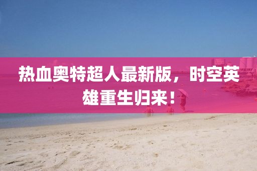 热血奥特超人最新版，时空英雄重生归来！