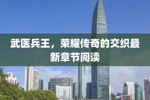武医兵王，荣耀传奇的交织最新章节阅读