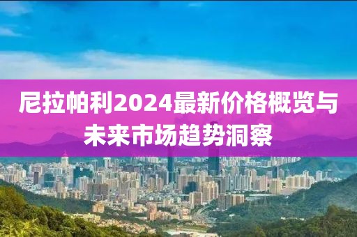尼拉帕利2024最新价格概览与未来市场趋势洞察