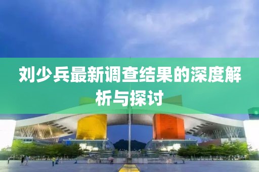 刘少兵最新调查结果的深度解析与探讨