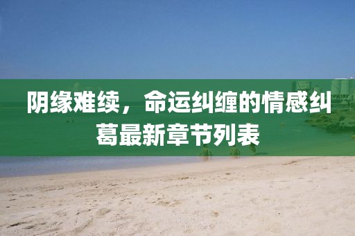 阴缘难续，命运纠缠的情感纠葛最新章节列表