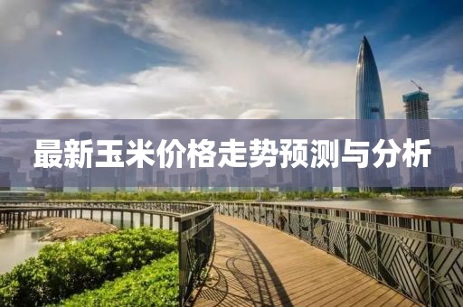 最新玉米价格走势预测与分析