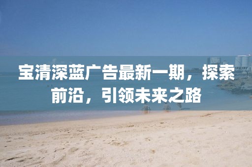 宝清深蓝广告最新一期，探索前沿，引领未来之路