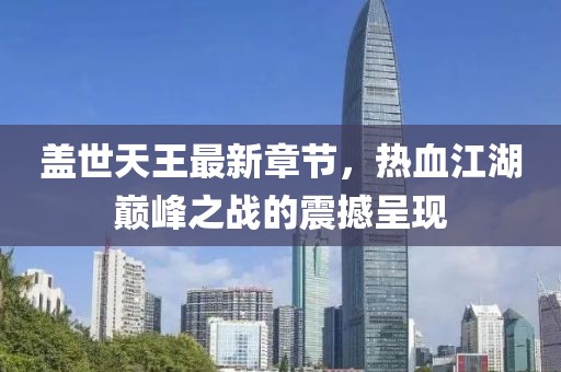 盖世天王最新章节，热血江湖巅峰之战的震撼呈现