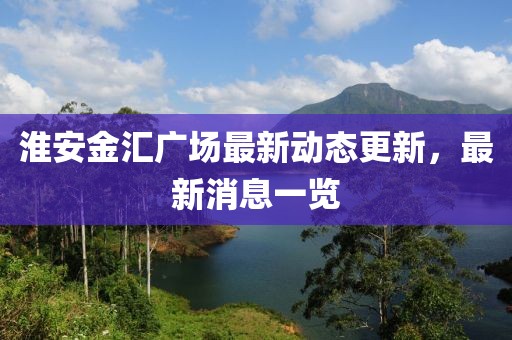 淮安金汇广场最新动态更新，最新消息一览