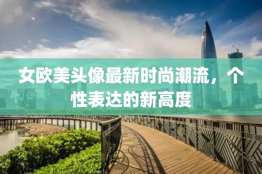 女欧美头像最新时尚潮流，个性表达的新高度