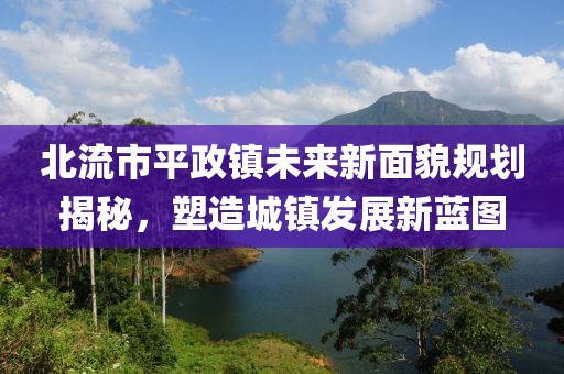 北流市平政镇未来新面貌规划揭秘，塑造城镇发展新蓝图